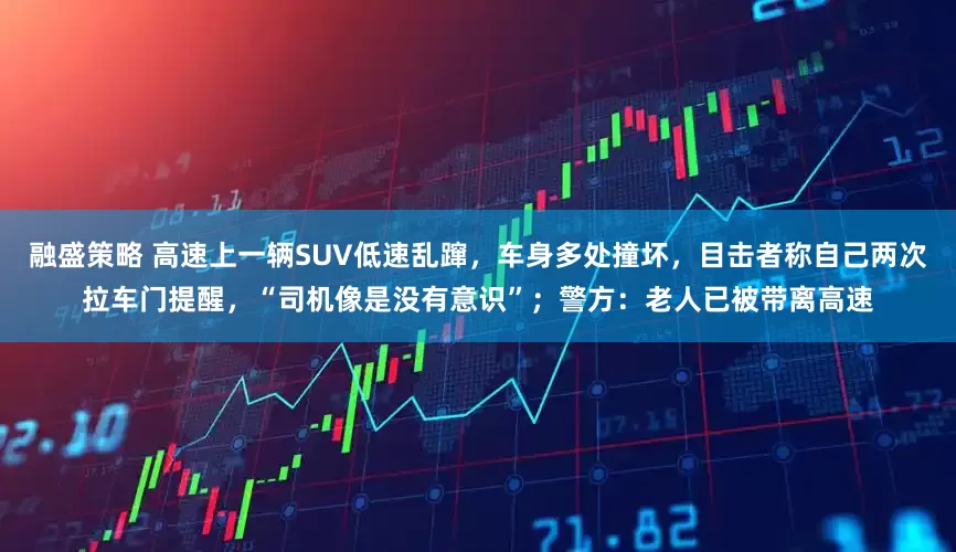 融盛策略 高速上一辆SUV低速乱蹿,车身多处撞坏,目击者称自己两次拉车门提醒,“司机像是没有意识”;警方:老人已被带离高速