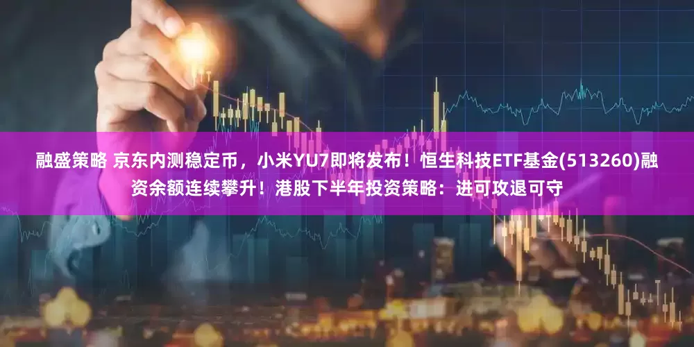 融盛策略 京东内测稳定币，小米YU7即将发布！恒生科技ETF基金(513260)融资余额连续攀升！港股下半年投资策略：进可攻退可守
