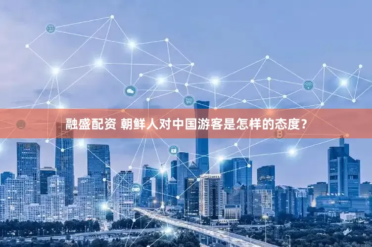 融盛配资 朝鲜人对中国游客是怎样的态度？