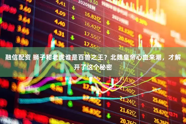 融信配资 狮子和老虎谁是百兽之王？北魏皇帝心血来潮，才解开了这个秘密