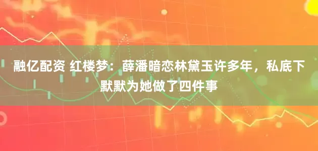 融亿配资 红楼梦：薛潘暗恋林黛玉许多年，私底下默默为她做了四件事