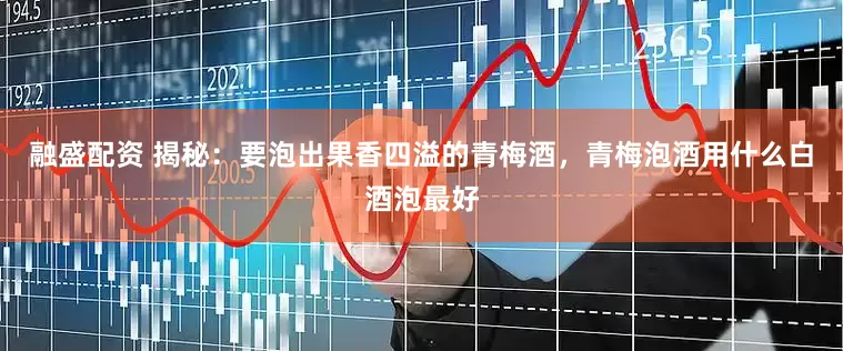 融盛配资 揭秘：要泡出果香四溢的青梅酒，青梅泡酒用什么白酒泡最好